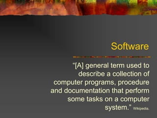 Software
“[A] general term used to
describe a collection of
computer programs, procedure
and documentation that perform
some tasks on a computer
system.” Wikipedia.
 
