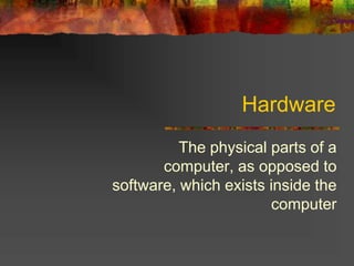 Hardware
The physical parts of a
computer, as opposed to
software, which exists inside the
computer
 