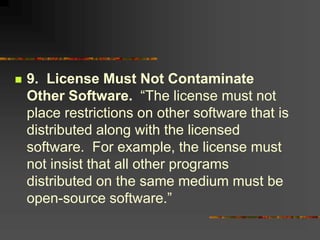  9. License Must Not Contaminate
Other Software. “The license must not
place restrictions on other software that is
distributed along with the licensed
software. For example, the license must
not insist that all other programs
distributed on the same medium must be
open-source software.”
 
