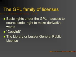 The GPL family of licenses
 Basic rights under the GPL – access to
source code, right to make derivative
works
 “Copyleft”
 The Library or Lesser General Public
License
 