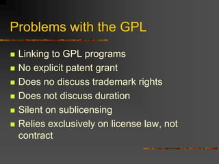 Problems with the GPL
 Linking to GPL programs
 No explicit patent grant
 Does no discuss trademark rights
 Does not discuss duration
 Silent on sublicensing
 Relies exclusively on license law, not
contract
 