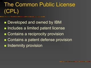 The Common Public License
(CPL)
 Developed and owned by IBM
 Includes a limited patent license
 Contains a reciprocity provision
 Contains a patent defense provision
 Indemnity provision
 