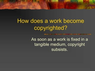 How does a work become
copyrighted?
As soon as a work is fixed in a
tangible medium, copyright
subsists.
 