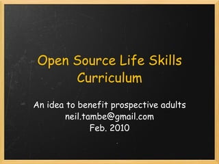 Open Source Life Skills Curriculum An idea to benefit prospective adults [email_address] Feb. 2010 