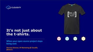 It’s not just about
the t-shirts.
When your open source project stops
being cool.
Sharone Zitzman, VP Marketing @ Cloudify
@shar1z
 