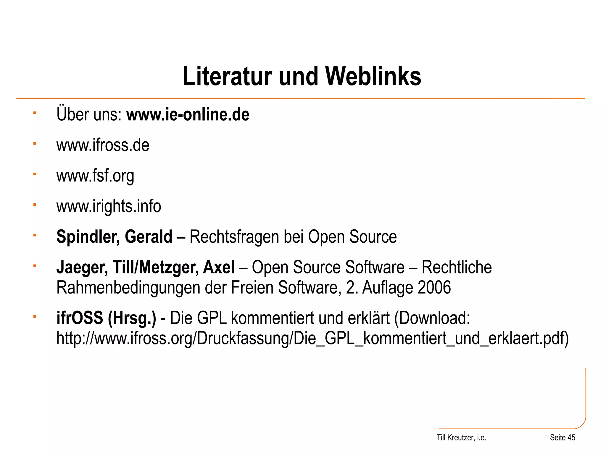 Literatur und Weblinks Über uns:  www.ie-online.de www.ifross.de www.fsf.org www.irights.info Spindler, Gerald  – Rechtsfragen bei Open Source Jaeger, Till/Metzger, Axel  – Open Source Software – Rechtliche Rahmenbedingungen der Freien Software, 2. Auflage 2006 ifrOSS (Hrsg.)  - Die GPL kommentiert und erklärt (Download: http://www.ifross.org/Druckfassung/Die_GPL_kommentiert_und_erklaert.pdf)  Seite  Till Kreutzer, i.e. Seite  