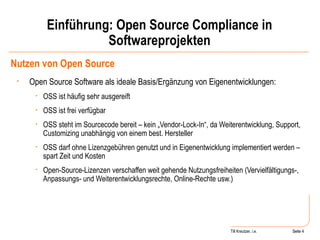 Einführung: Open Source Compliance in Softwareprojekten Nutzen von Open Source Open Source Software als ideale Basis/Ergänzung von Eigenentwicklungen: OSS ist häufig sehr ausgereift OSS ist frei verfügbar OSS steht im Sourcecode bereit – kein „Vendor-Lock-In“, da Weiterentwicklung, Support, Customizing unabhängig von einem best. Hersteller OSS darf ohne Lizenzgebühren genutzt und in Eigenentwicklung implementiert werden – spart Zeit und Kosten Open-Source-Lizenzen verschaffen weit gehende Nutzungsfreiheiten (Vervielfältigungs-, Anpassungs- und Weiterentwicklungsrechte, Online-Rechte usw.) Seite  Till Kreutzer, i.e. Seite  