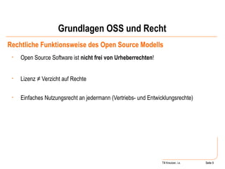 Grundlagen OSS und Recht Rechtliche Funktionsweise des Open Source Modells Open Source Software ist  nicht frei von Urheberrechten ! Lizenz ≠ Verzicht auf Rechte Einfaches Nutzungsrecht an jedermann (Vertriebs- und Entwicklungsrechte) Seite  Till Kreutzer, i.e. Seite  