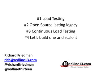 #1 Load Testing
#2 Open Source lasting legacy
#3 Continuous Load Testing
#4 Let’s build one and scale it
RedLine13.com
(Almost) Free Load Testing
Richard Friedman
rich@redline13.com
@richardfriedman
@redlinethirteen
 