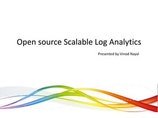 Open source Scalable Log Analytics
Presented by Vinod Nayal
 