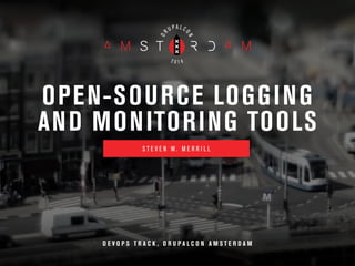 OPEN-SOURCE LOGGING 
AND MONITORING TOOLS 
S T E V E N W . M E R R I L L 
D E V O P S T R A C K , D R U P A L C O N A M ST E R D AM 
 