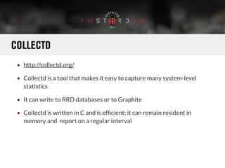 COLLECTD 
• http://collectd.org/ 
• Collectd is a tool that makes it easy to capture many system-level 
statistics 
• It c...