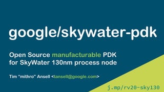 j.mp/rv20-sky130
j.mp/rv20-sky130
google/skywater-pdk
Open Source manufacturable PDK
for SkyWater 130nm process node
Tim “mithro” Ansell <tansell@google.com>
 