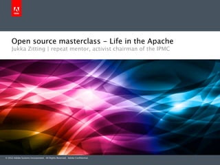 Open source masterclass - Life in the Apache
     Jukka Zitting | repeat mentor, activist chairman of the IPMC




© 2012 Adobe Systems Incorporated. All Rights Reserved. Adobe Conﬁdential.
 