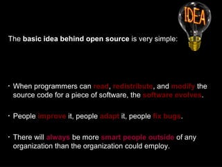 The basic idea behind open source is very simple:
•
When programmers can read, redistribute, and modify the
source code fo...