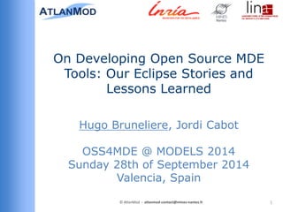 On Developing Open Source MDE 
Tools: Our Eclipse Stories and 
Lessons Learned 
Hugo Bruneliere, Jordi Cabot 
OSS4MDE @ MODELS 2014 
Sunday 28th of September 2014 
Valencia, Spain 
© AtlanMod - atlanmod-contact@mines-nantes.fr 1 
 