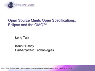 Open Source Meets Open Specifications:
        Eclipse and the OMG™


                Long Talk

                Kenn Hussey
                Embarcadero Technologies




© 2008 by Embarcadero Technologies; made available under the EPL v1.0 | March 18, 2008
 