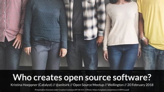 Kristina Hoeppner (Catalyst) // Open Source Meetup // Wellington // 20 February 2018@anitsirk //
Presentation licensed under Creative Commons BY-SA 4.0+ // Photo: https://unsplash.com/photos/v1VB91uuyaE
Who creates open source software?
 