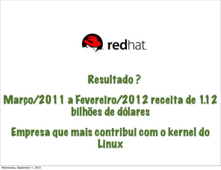 Resultado ?
Março/2011 a Fevereiro/2012 receita de 1.12
bilhões de dólares
Empresa que mais contribui com o kernel do
Linux
Wednesday, September 11, 2013
 