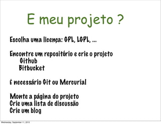 Não é só software!
E meu projeto ?
Escolha uma licença: GPL, LGPL, ...
Encontre um repositório e crie o projeto
Github
Bitbucket
É necessário Git ou Mercurial
Monte a página do projeto
Crie uma lista de discussão
Crie um blog
Wednesday, September 11, 2013
 
