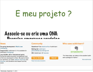 Não é só software!
E meu projeto ?
Associe-se ou crie uma ONG.
Pesquise empresas usuárias
Permita doações
Busque parcerias nas universidades
Garanta a qualidade!!
Wednesday, September 11, 2013
 