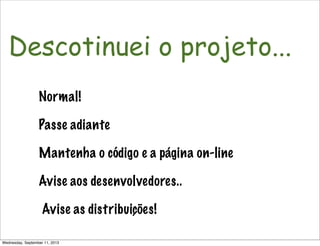 Descotinuei o projeto...
Normal!
Passe adiante
Mantenha o código e a página on-line
Avise aos desenvolvedores..
Avise as distribuições!
Wednesday, September 11, 2013
 