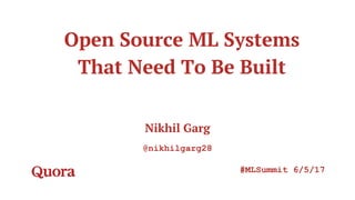Open Source ML Systems
That Need To Be Built
Nikhil Garg
@nikhilgarg28
#MLSummit 6/5/17
 
