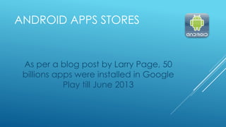 ANDROID APPS STORES
As per a blog post by Larry Page, 50
billions apps were installed in Google
Play till June 2013
 