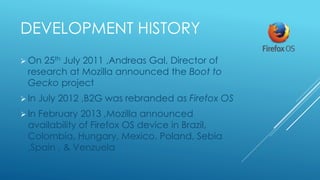 DEVELOPMENT HISTORY
 On 25th July 2011 ,Andreas Gal, Director of
research at Mozilla announced the Boot to
Gecko project
...