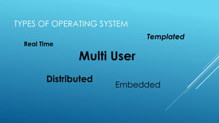TYPES OF OPERATING SYSTEM
Real Time
Distributed
Multi User
Templated
Embedded
 