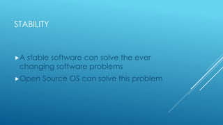 STABILITY
A stable software can solve the ever
changing software problems
Open Source OS can solve this problem
 