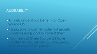 AUDITABILITY
A rarely understood benefits of Open
Source OS
It is possible to identify potential security
problems easil...
