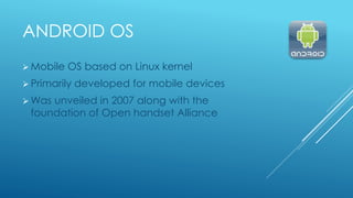 ANDROID OS
 Mobile OS based on Linux kernel
 Primarily developed for mobile devices
 Was unveiled in 2007 along with th...