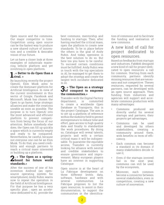 2
Open source and the commons.
Our major competitor is time.
Coopetition using open source
can be the fastest way to produce
a new shared culture of innova-
tion and a credible & desirable
vision of our future.
Let us have a closer look at three
examples of industrials maste-
ring vehicle platform and yet
involving in open platform.
1. « Better to do Open than a
rival. »
By launching recently the project
OpenAI, Elon Musk aims to
create the dominant platform for
Artificial Intelligence. In view of
the current involvement in this
sector of Google, Facebook and
Microsoft, Musk has chosen the
Open to go faster, forge strategic
alliances and make the creations
useable as soon as possible. The
purpose is to turn OpenAI into
the most advanced and efficient
platform to prevent competi-
tors from being the focus of our
attention. Before somebody else
does, the Open can fill up quickly
a space which is currently empty
and ready to be conquered.
Nevertheless, be careful, because
not everyone one can be an Elon
Musk. To do that, you need credi-
bility and enough partners to
reach a critical mass interested
in building up a platform.
2. « The Open as a spring-
board for future world
standards.»
After the success of one of his
invention Android (an open-
source operating system for
smartphones) Andy Rubin wants
now to repeat the operation in
the field of Artificial Intelligence.
For that purpose he has a very
specific plan ; open an accele-
rator dedicated to AI, provide the
best commons, mentorship and
funding to startups. Then, after
having reached the critical mass,
open the platform to create new
standards. To be in place before
the others is the goal of Andy
Rubin. And today, openness is
the best solution to do so. But
here too you have to be careful.
To succeed certain conditions
must be fulfilled. Andy Rubin was
in touch with the top specialists
in AI, he managed to get them to
adopt the strategy and create the
largest tech incubator dedicated
to AI.
3. « The Open as a strategy
of conquest to empower
the communities.»
Transdev with the Digital Factory
department, is committed
to create a worldwide Open
Database in Transports, this is
the project Catalogue. The aim is
to set up a platform of reference
within the mobility field to permit
entrepreneurs to reduce time and
effort, gain access to high quality
data and finally to standardize
the work procedures. By doing
so, Catalogue will reveal talents,
projects and with a certain
critical mass it will be indispen-
sable. To guarantee the equitable
access, Transdev is currently
looking for alliance with neutral
and credible stakeholders to
ensure governance and impro-
vement. Many european players
have an interest in supporting
Catalogue.
Open source is at the heart of
La Fabrique development on
three different levels: data,
software, hardware and with
several communities. La
Fabrique proposes to list the
open resources, to assist in their
documentation, to support the
communities in the identifica-
tion of commons and to facilitate
the funding and realisation of
new commons.
A new kind of call for
project dedicated to
open resources.
Based on feedbacks from startups
and industries, FabMob designed
a new kind of call for project dedi-
cated to open resources: a call
for common. Starting from each
community, partners identify
missing resources that are neces-
sary and not competitive. Theses
resources, requested by several
partners, can be developed with
an open source approach. Then
funding from industries and
agencies will support and acce-
lerate commons production with
many advantages:
•	 Commons produced are
directly useful for several
startups and partners, their
projects get advantages,
•	 Commons can be used
and developed by others
stakeholders, creating a
community around them,
with benefits in term of effi-
ciency,
•	 Each common can become
a standard in its domain if
many stakeholders decide to
use it,
•	 Even if the startups invoved
fail in the next year,
commons can still be used
by the ecosystem,
•	 Moreover, each common
become a connector between
several stakeholders, even in
competition, creating a new
culture of innovation.
 