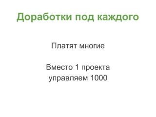 Доработки под каждого
Платят многие
Вместо 1 проекта
управляем 1000
 