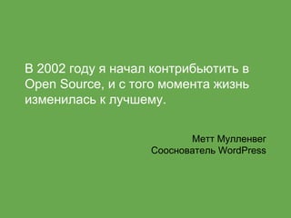 В 2002 году я начал контрибьютить в
Open Source, и с того момента жизнь
изменилась к лучшему.
Метт Мулленвег
Сооснователь WordPress
 