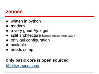 zenoss
● written in python
● modern
● a very good Ajax gui
● split architecture (portal / process / data layer)
● only gui configuration
● scalable
● needs snmp
only basic core is open sourced
http://zenoss.com/
 
