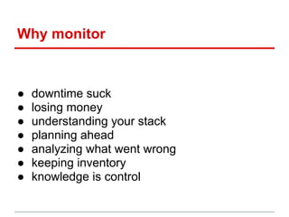 Why monitor
● downtime suck
● losing money
● understanding your stack
● planning ahead
● analyzing what went wrong
● keeping inventory
● knowledge is control
 