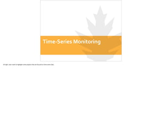 Time-­‐Series	
  Monitoring
All	
  right,	
  now	
  I	
  want	
  to	
  highlight	
  some	
  projects	
  that	
  are	
  focused	
  on	
  ;me-­‐series	
  data.
 