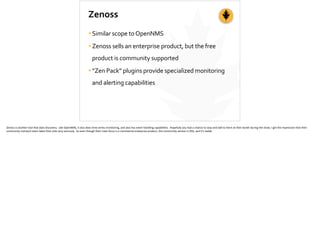Zenoss
•Similar	
  scope	
  to	
  OpenNMS	
  
•Zenoss	
  sells	
  an	
  enterprise	
  product,	
  but	
  the	
  free	
  
p...