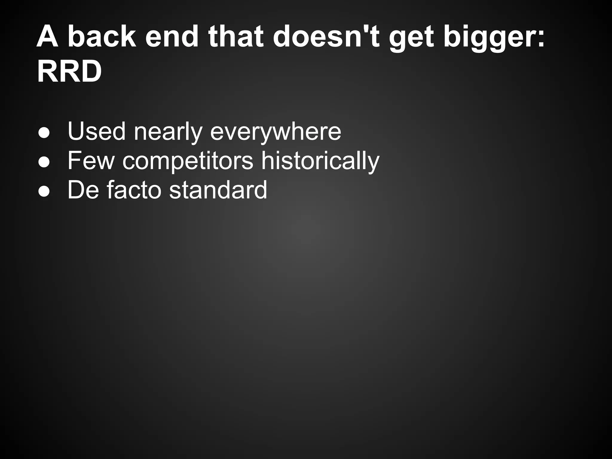 A back end that doesn't get bigger:
RRD
● Used nearly everywhere
● Few competitors historically
● De facto standard
 