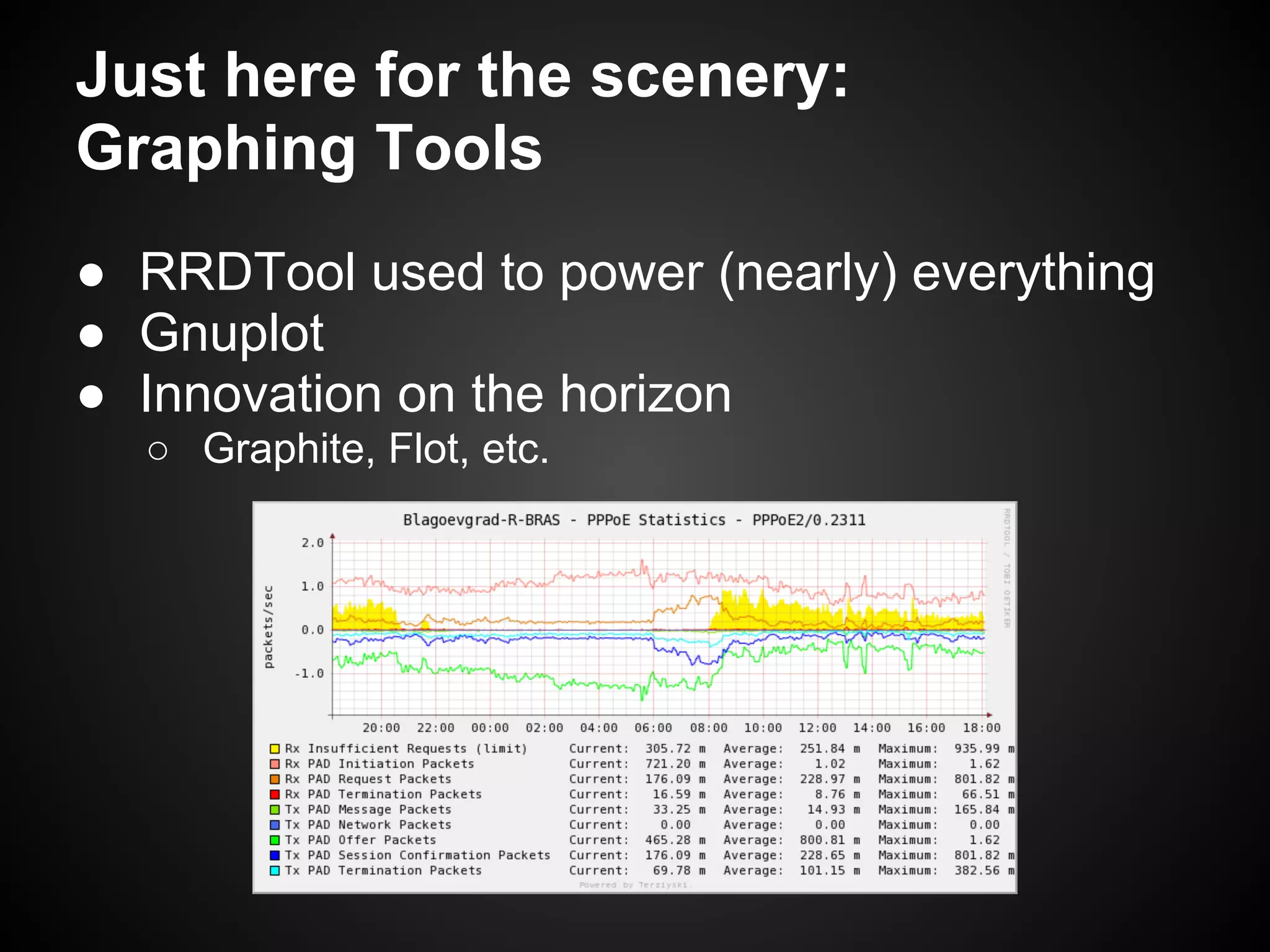 Just here for the scenery:
Graphing Tools
● RRDTool used to power (nearly) everything
● Gnuplot
● Innovation on the horizon
  ○ Graphite, Flot, etc.
 