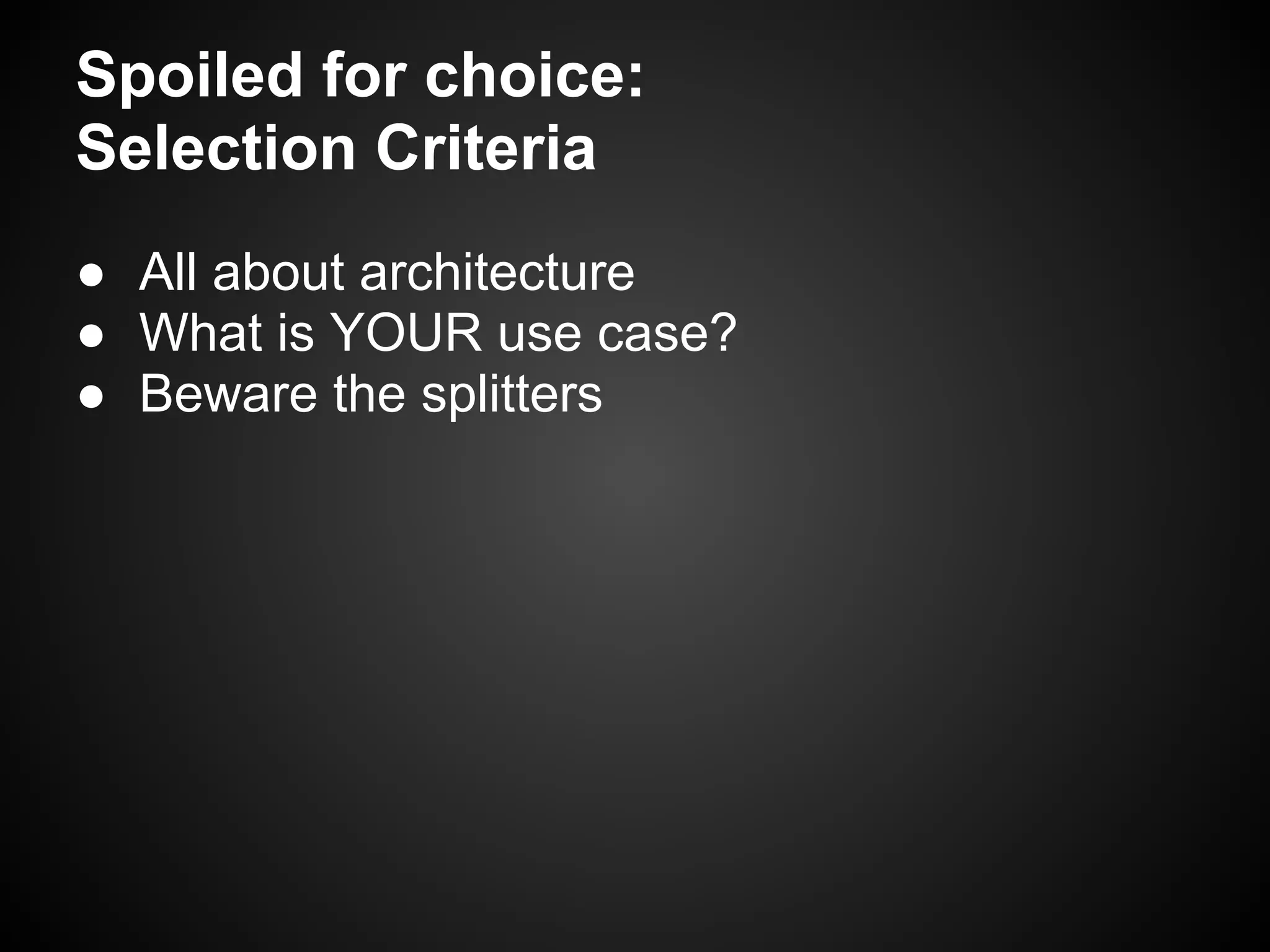 Spoiled for choice:
Selection Criteria
● All about architecture
● What is YOUR use case?
● Beware the splitters
 
