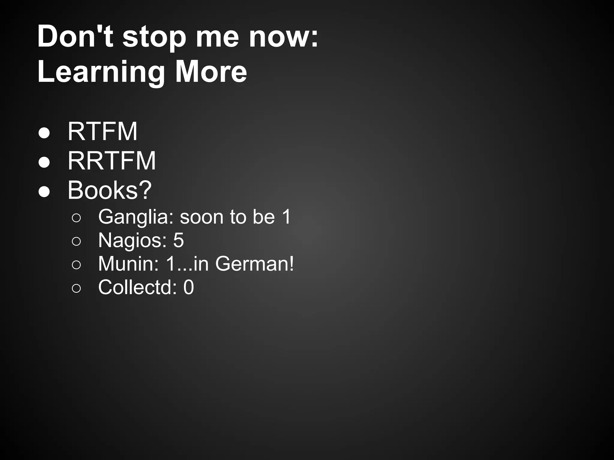 Don't stop me now:
Learning More
● RTFM
● RRTFM
● Books?
  ○   Ganglia: soon to be 1
  ○   Nagios: 5
  ○   Munin: 1...in German!
  ○   Collectd: 0
 