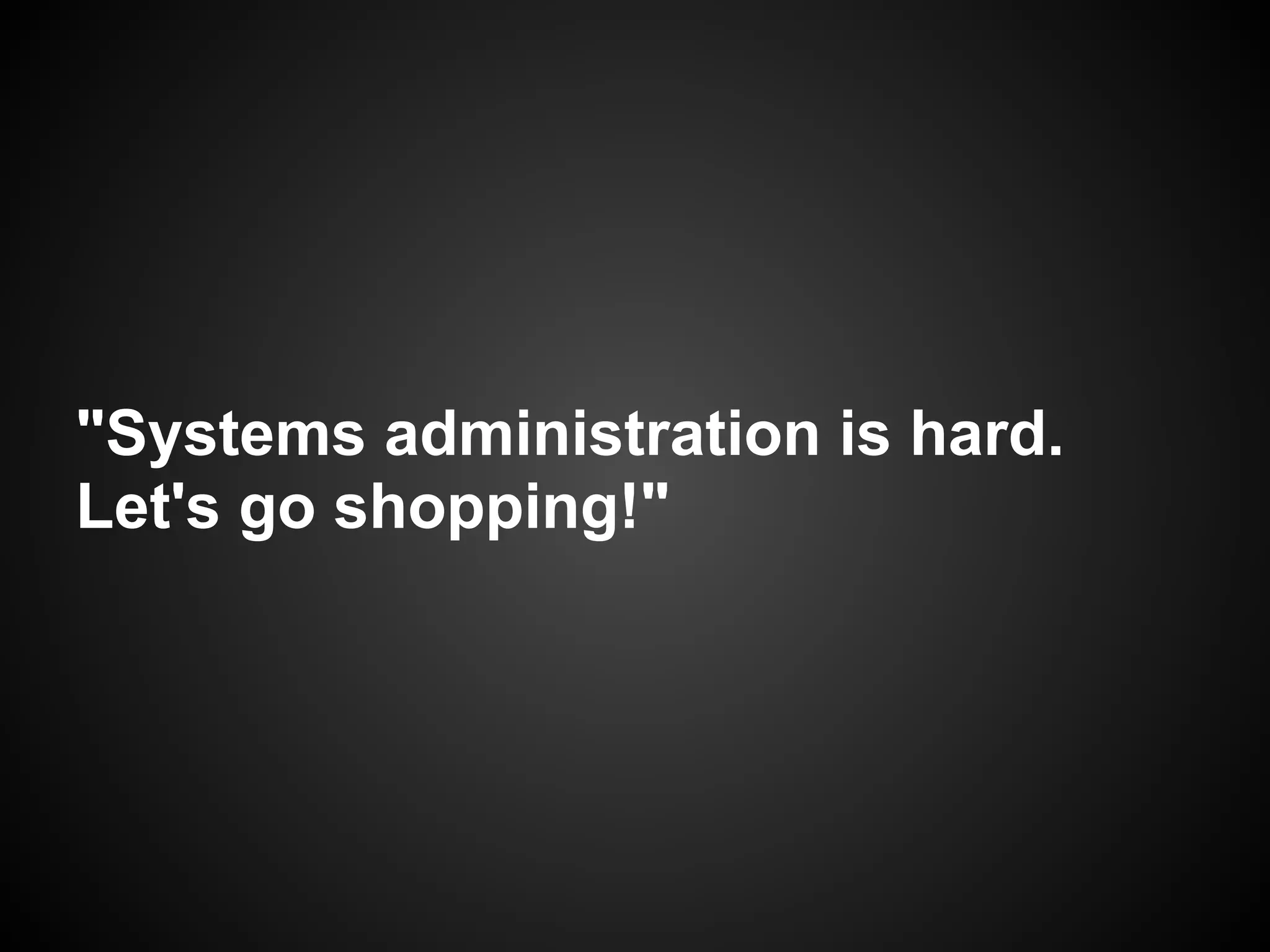 "Systems administration is hard.
Let's go shopping!"
 