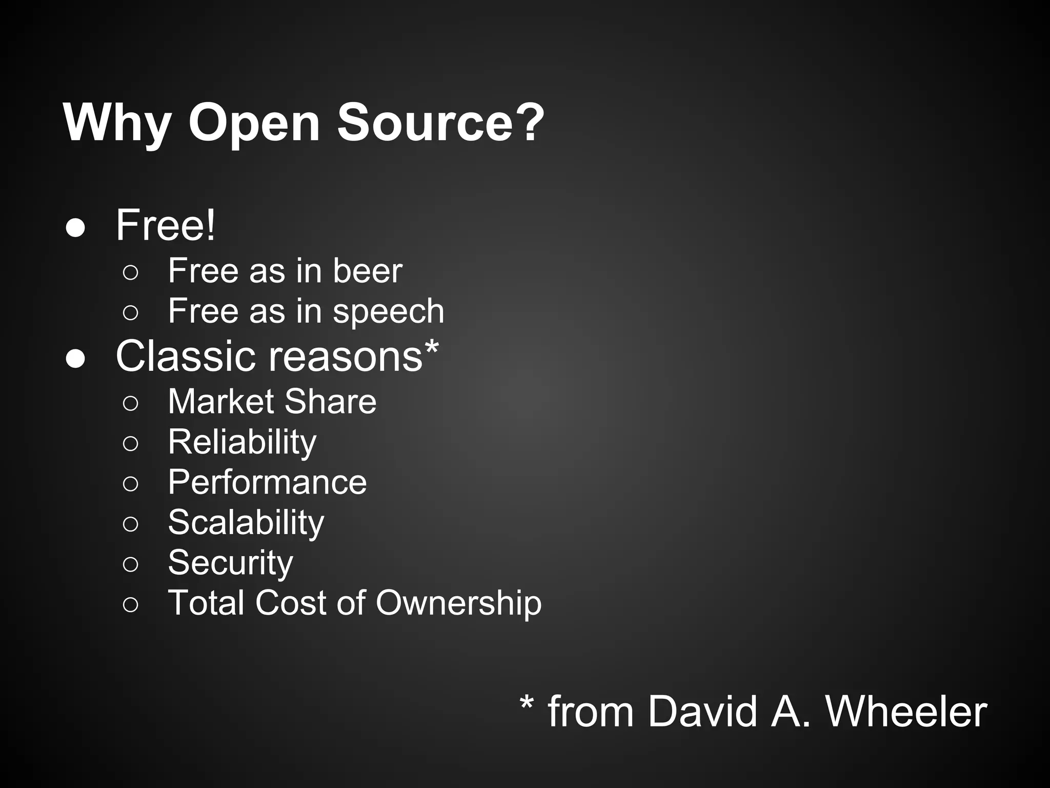 Why Open Source?
● Free!
  ○ Free as in beer
  ○ Free as in speech
● Classic reasons*
  ○   Market Share
  ○   Reliability
  ○   Performance
  ○   Scalability
  ○   Security
  ○   Total Cost of Ownership


                           * from David A. Wheeler
 