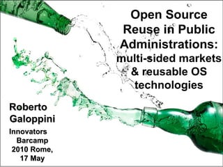 Open Source Reuse in Public Administrations: multi-sided markets & reusable OS technologies Roberto Galoppini Innovators Barcamp 2010 Rome, 17 May 
