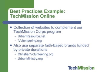 Best Practices Example: TechMission Online Collection of websites to complement our TechMission Corps program UrbanResource.net iVolunteering.org Also use separate faith-based brands funded by private donations ChristianVolunteering.org UrbanMinistry.org 