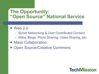 The Opportunity: “Open Source” National Service Web 2.0 Social Networking & User Contributed Content Wikis, Blogs, Photo Sharing, Video Sharing, etc. Mass Collaboration Open Source/Creative Commons 