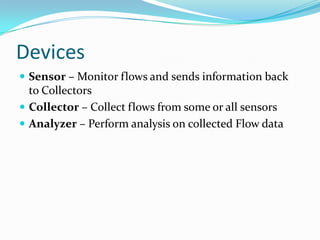 Devices
 Sensor – Monitor flows and sends information back
to Collectors
 Collector – Collect flows from some or all sensors
 Analyzer – Perform analysis on collected Flow data
 